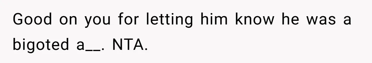 Good on you for letting him know he was a bigoted a__. NTA.