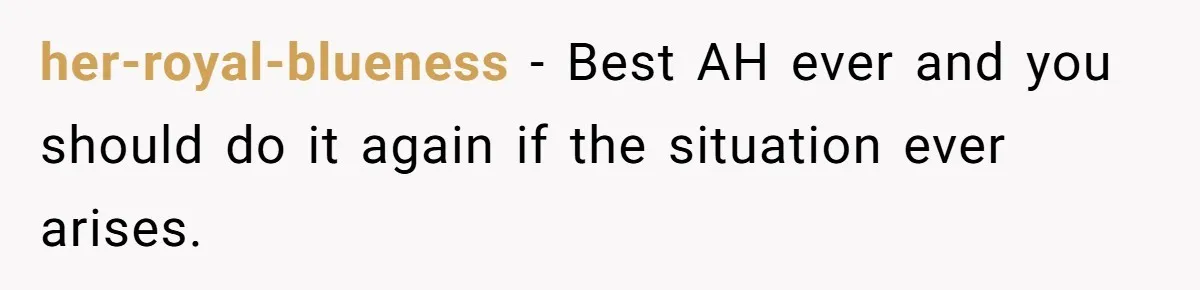 her-royal-blueness − Best AH ever and you should do it again if the situation ever arises.