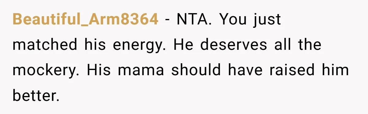 Beautiful_Arm8364 − NTA. You just matched his energy. He deserves all the mockery. His mama should have raised him better.