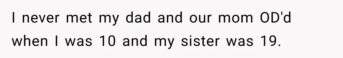 I never met my dad and our mom OD'd when I was 10 and my sister was 19.