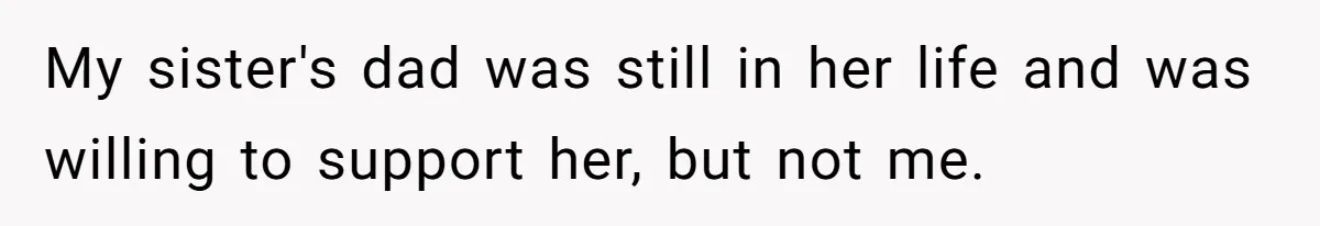 My sister's dad was still in her life and was willing to support her, but not me.