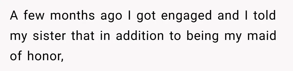 A few months ago I got engaged and I told my sister that in addition to being my maid of honor,