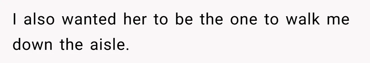I also wanted her to be the one to walk me down the aisle.