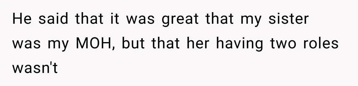He said that it was great that my sister was my MOH, but that her having two roles wasn't