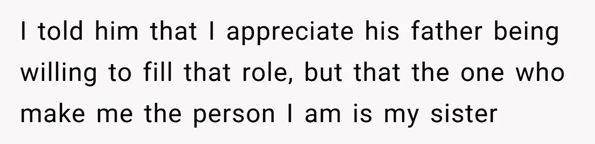 I told him that I appreciate his father being willing to fill that role, but that the one who make me the person I am is my sister