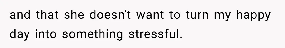 and that she doesn't want to turn my happy day into something stressful.