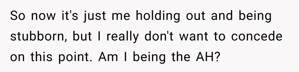 So now it's just me holding out and being stubborn, but I really don't want to concede on this point. Am I being the AH?