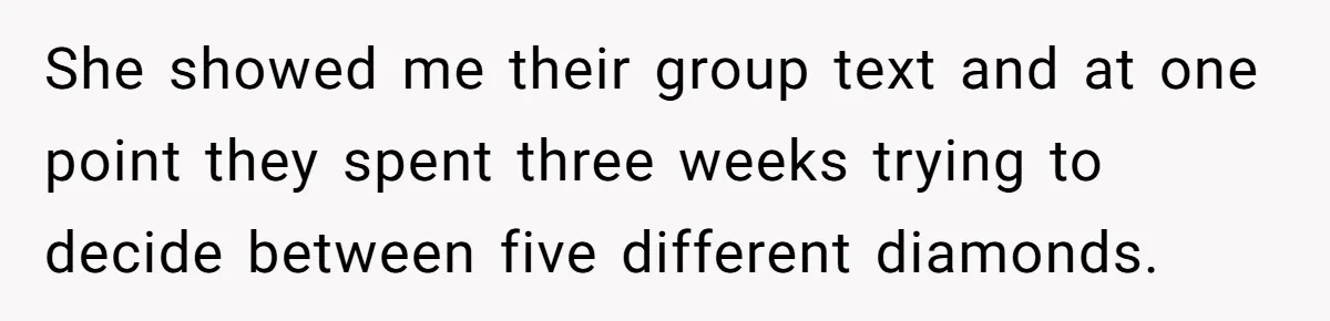 She showed me their group text and at one point they spent three weeks trying to decide between five different diamonds.