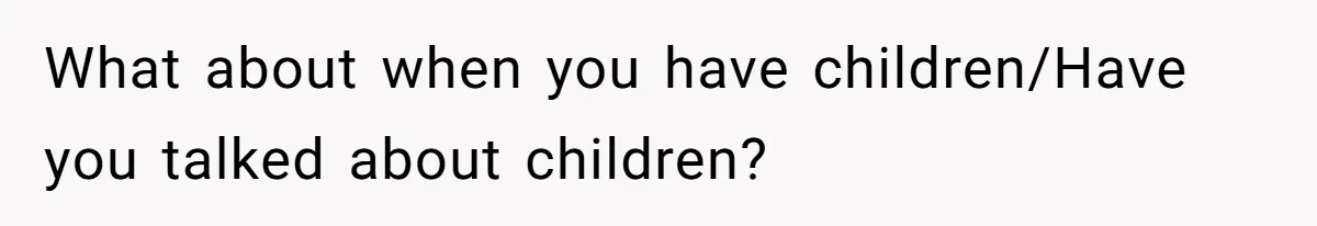 What about when you have children/Have you talked about children?