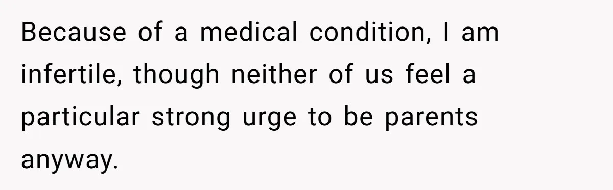 Because of a medical condition, I am infertile, though neither of us feel a particular strong urge to be parents anyway.