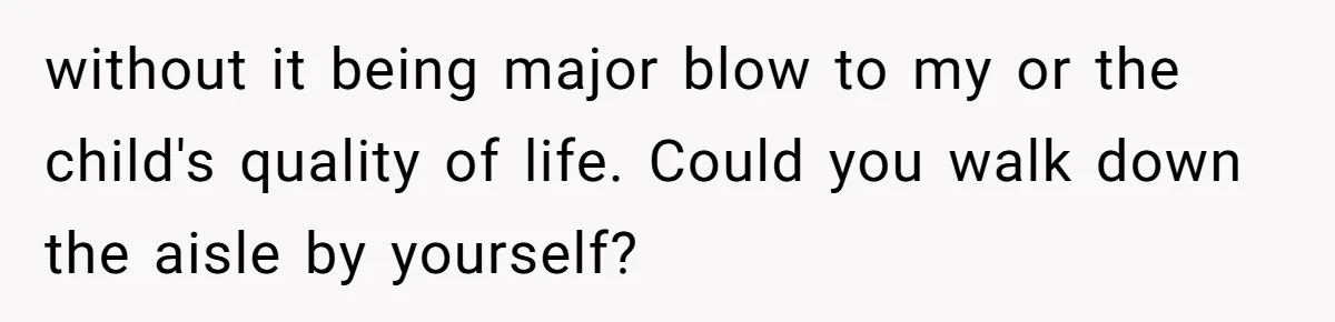 without it being major blow to my or the child's quality of life. Could you walk down the aisle by yourself?