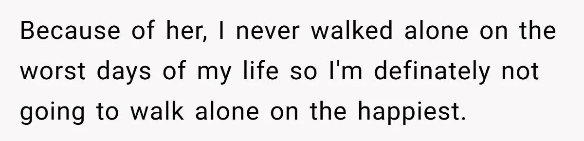 Because of her, I never walked alone on the worst days of my life so I'm definately not going to walk alone on the happiest.