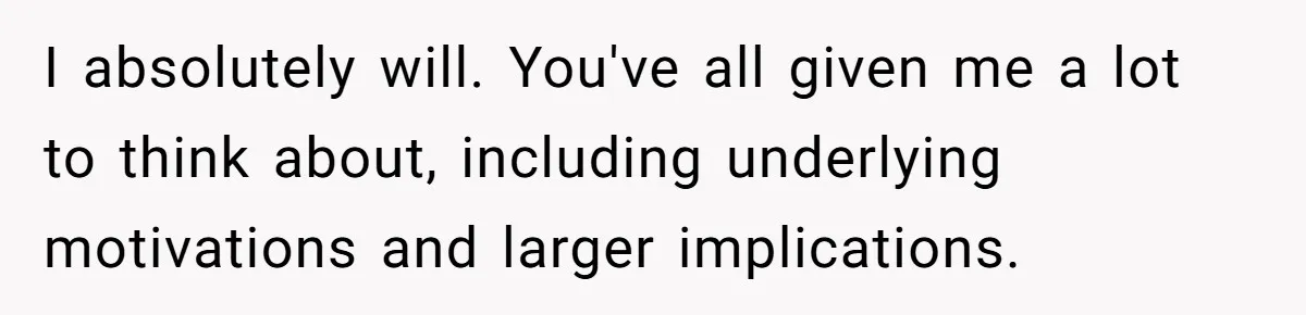 I absolutely will. You've all given me a lot to think about, including underlying motivations and larger implications.