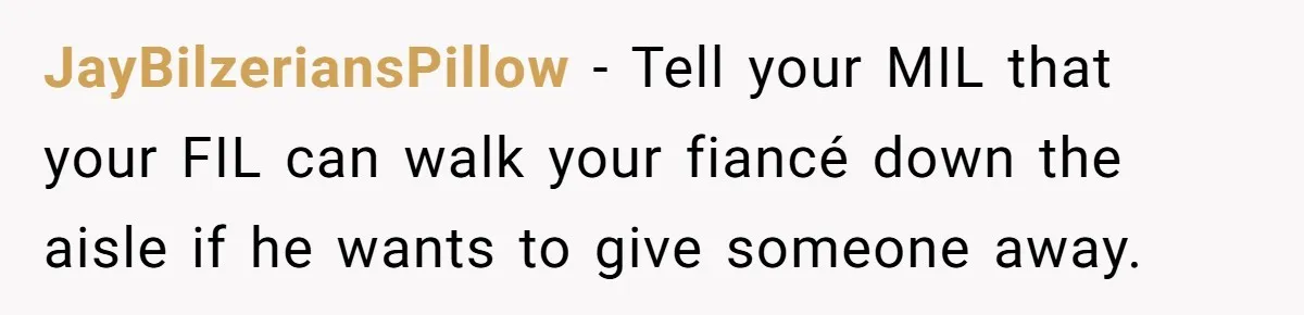JayBilzeriansPillow − Tell your MIL that your FIL can walk your fiancé down the aisle if he wants to give someone away.