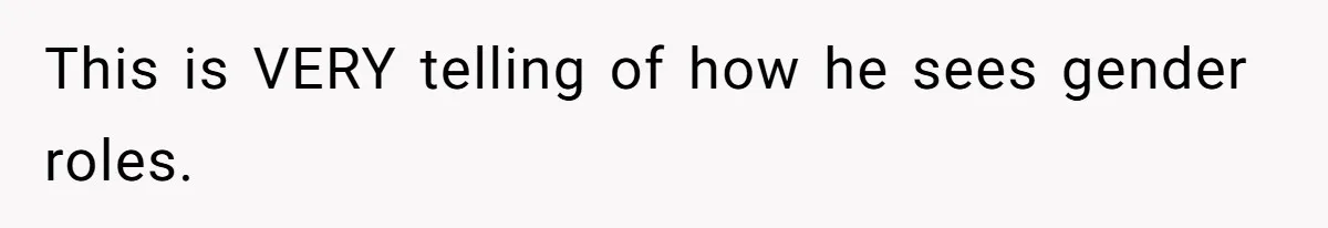 This is VERY telling of how he sees gender roles.