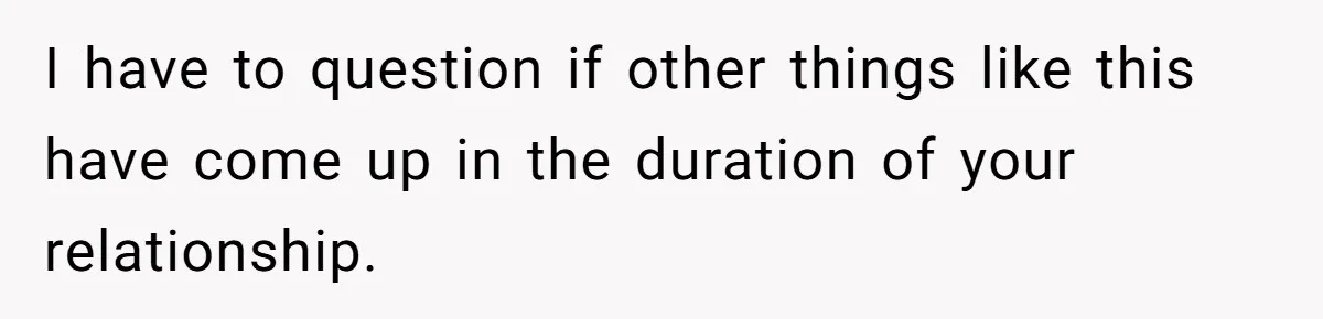 I have to question if other things like this have come up in the duration of your relationship.