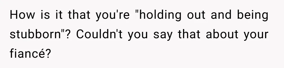 How is it that you're "holding out and being stubborn"? Couldn't you say that about your fiancé?