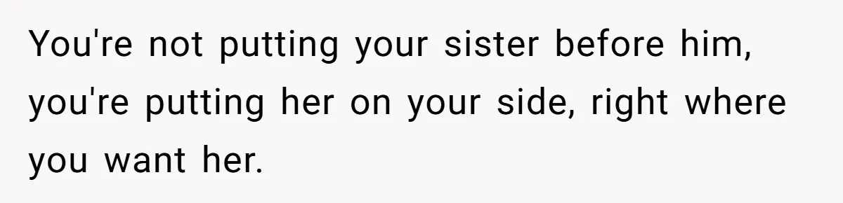 You're not putting your sister before him, you're putting her on your side, right where you want her.