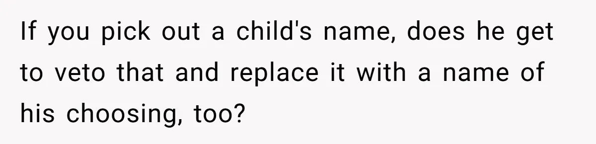 If you pick out a child's name, does he get to veto that and replace it with a name of his choosing, too?