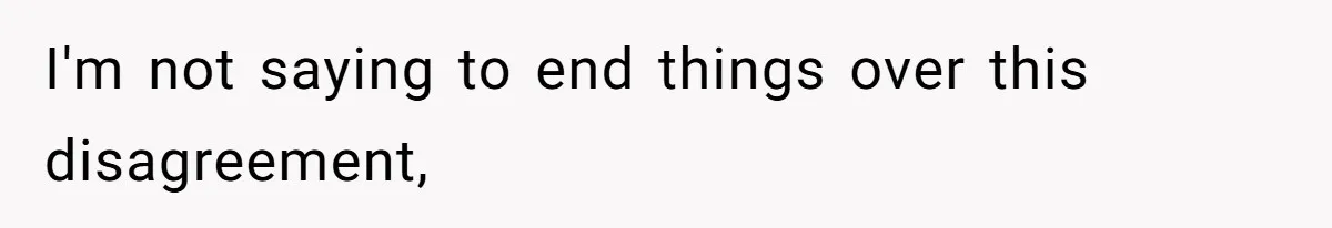 I'm not saying to end things over this disagreement,