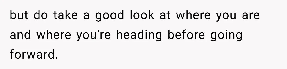 but do take a good look at where you are and where you're heading before going forward.