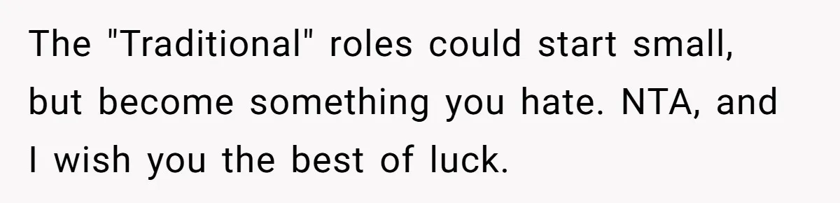 The "Traditional" roles could start small, but become something you hate. NTA, and I wish you the best of luck.