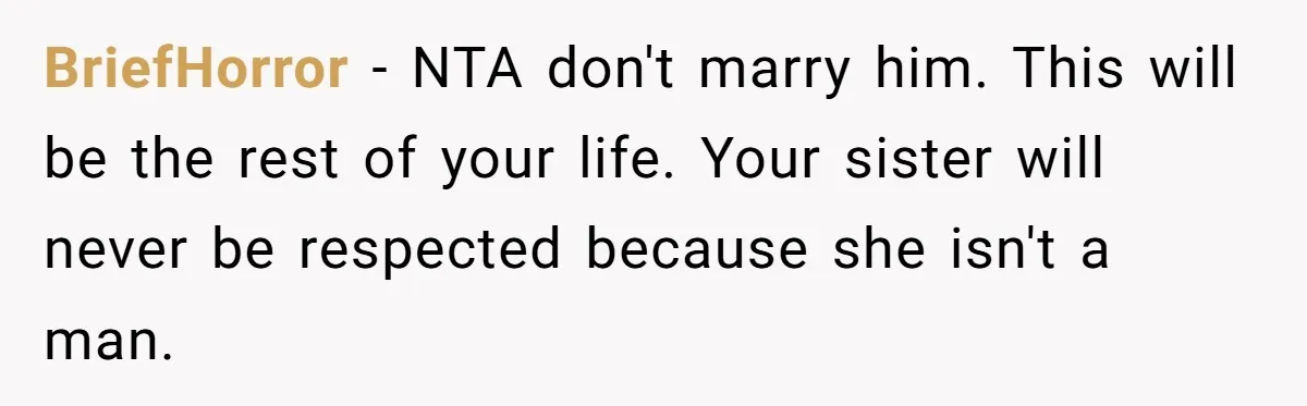 BriefHorror − NTA don't marry him. This will be the rest of your life. Your sister will never be respected because she isn't a man.