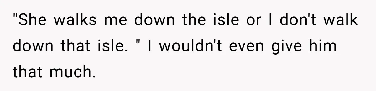 "She walks me down the isle or I don't walk down that isle. " I wouldn't even give him that much.