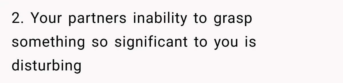 2. Your partners inability to grasp something so significant to you is disturbing