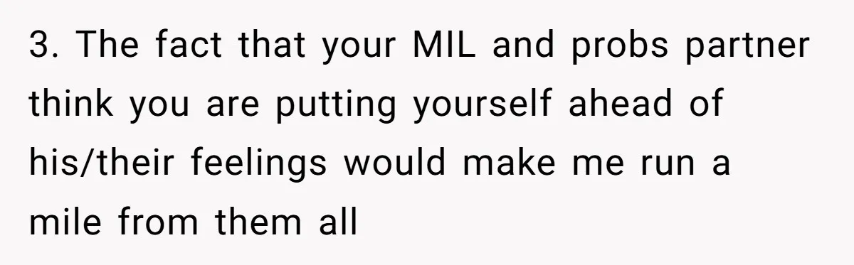 3. The fact that your MIL and probs partner think you are putting yourself ahead of his/their feelings would make me run a mile from them all