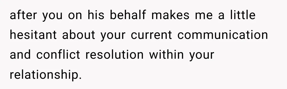 after you on his behalf makes me a little hesitant about your current communication and conflict resolution within your relationship.