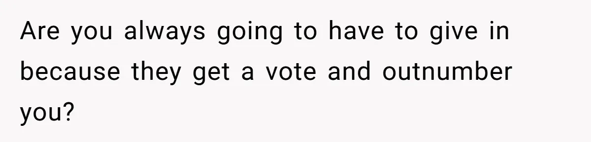 Are you always going to have to give in because they get a vote and outnumber you?
