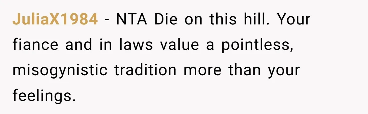JuliaX1984 − NTA Die on this hill. Your fiance and in laws value a pointless, misogynistic tradition more than your feelings.