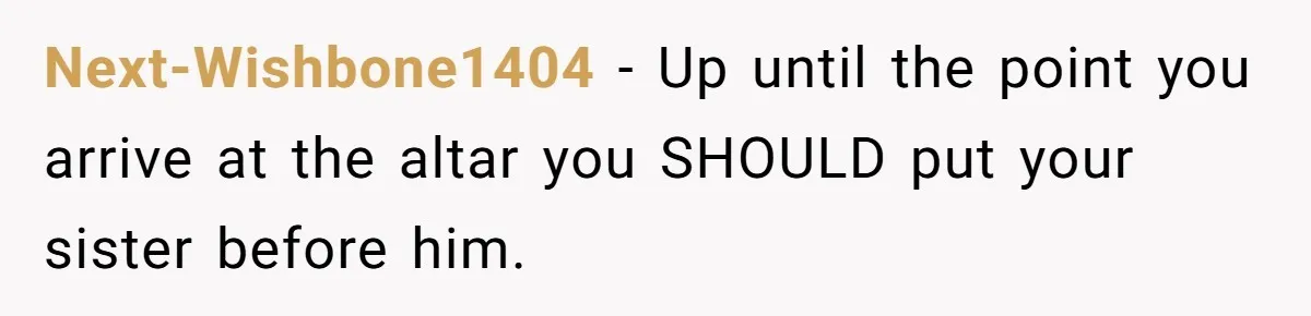 Next-Wishbone1404 − Up until the point you arrive at the altar you SHOULD put your sister before him.