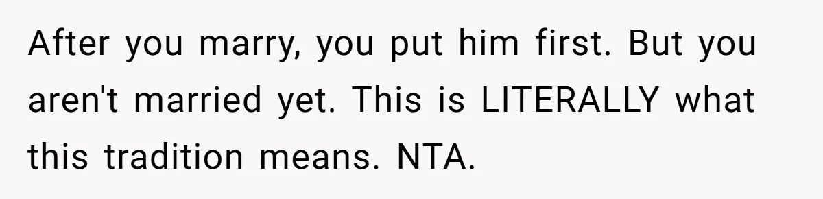 After you marry, you put him first. But you aren't married yet. This is LITERALLY what this tradition means. NTA.