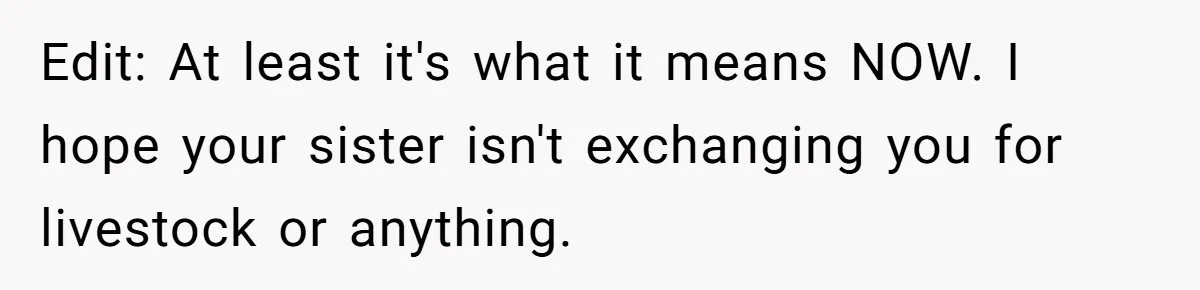Edit: At least it's what it means NOW. I hope your sister isn't exchanging you for livestock or anything.
