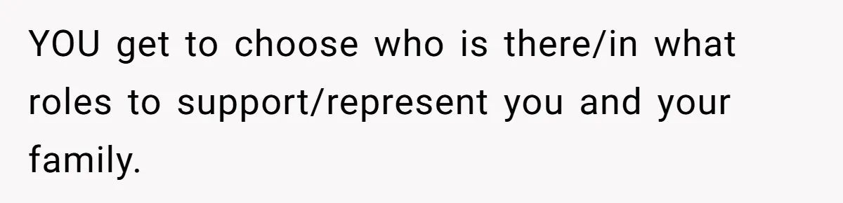 YOU get to choose who is there/in what roles to support/represent you and your family.