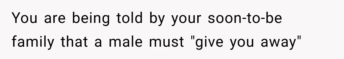 You are being told by your soon-to-be family that a male must "give you away"