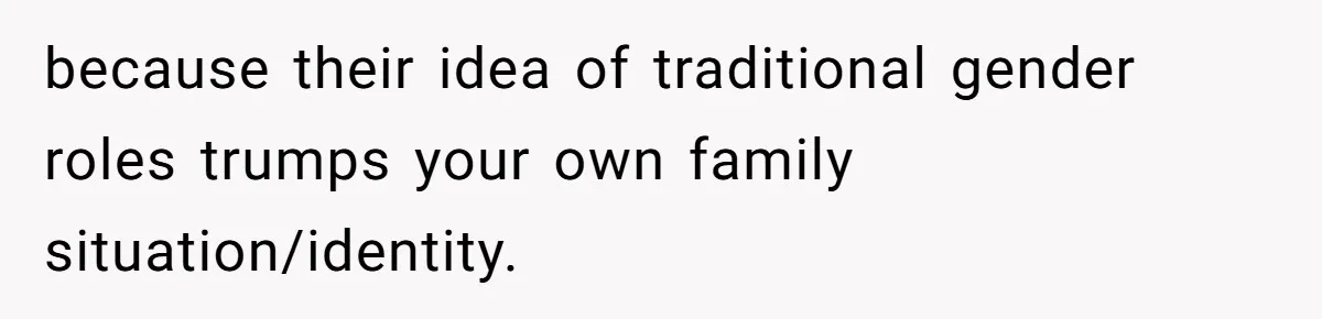 because their idea of traditional gender roles trumps your own family situation/identity.