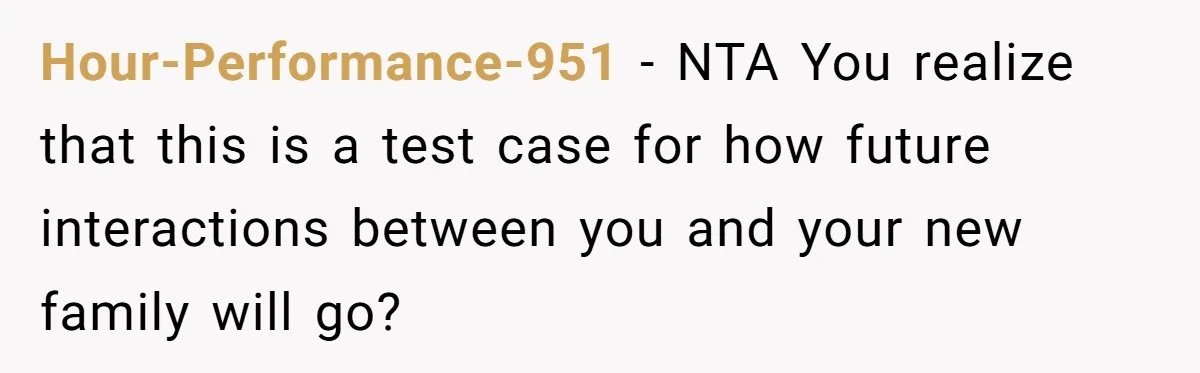 Hour-Performance-951 − NTA You realize that this is a test case for how future interactions between you and your new family will go?
