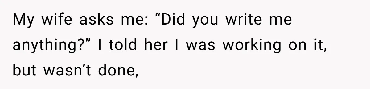 My wife asks me: “Did you write me anything?” I told her I was working on it, but wasn’t done,