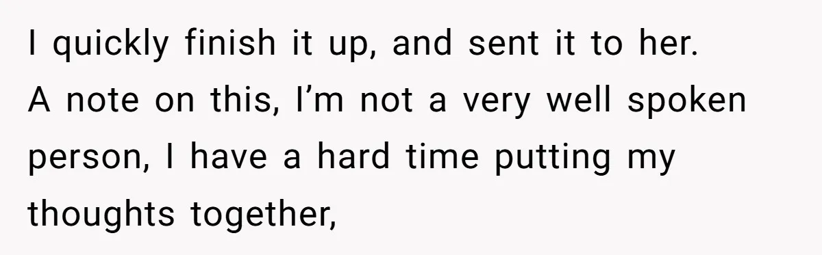 I quickly finish it up, and sent it to her. A note on this, I’m not a very well spoken person, I have a hard time putting my thoughts together,