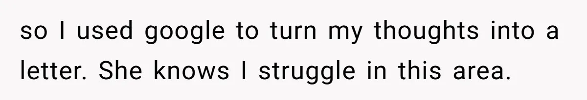 so I used google to turn my thoughts into a letter. She knows I struggle in this area.