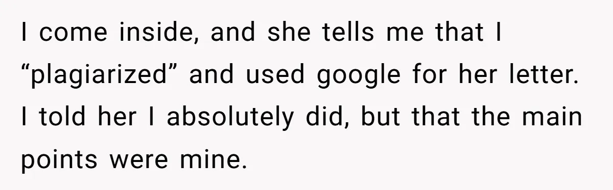 I come inside, and she tells me that I “plagiarized” and used google for her letter. I told her I absolutely did, but that the main points were mine.
