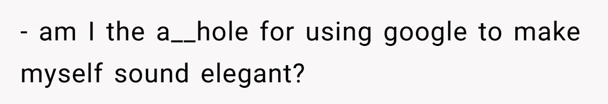 - am I the a__hole for using google to make myself sound elegant?