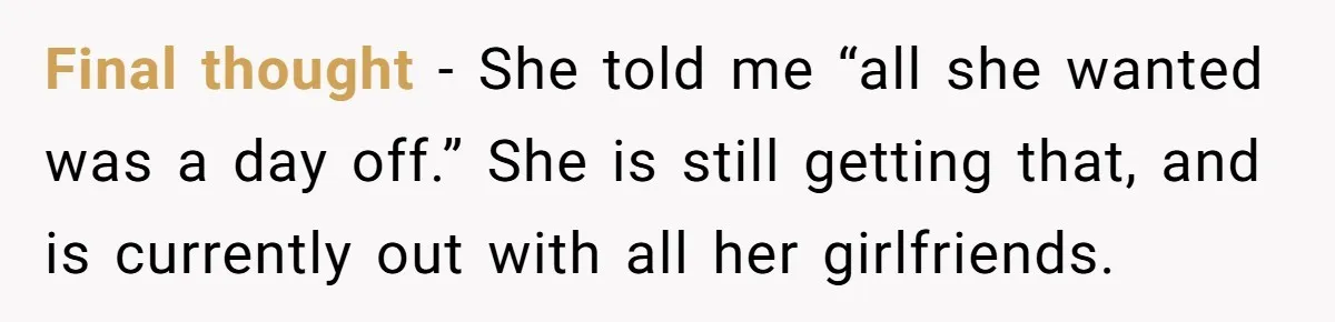 Final thought - She told me “all she wanted was a day off.” She is still getting that, and is currently out with all her girlfriends.