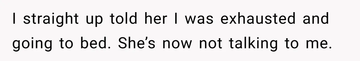 I straight up told her I was exhausted and going to bed. She’s now not talking to me.