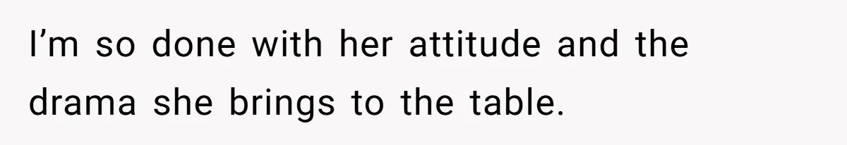 I’m so done with her attitude and the drama she brings to the table.