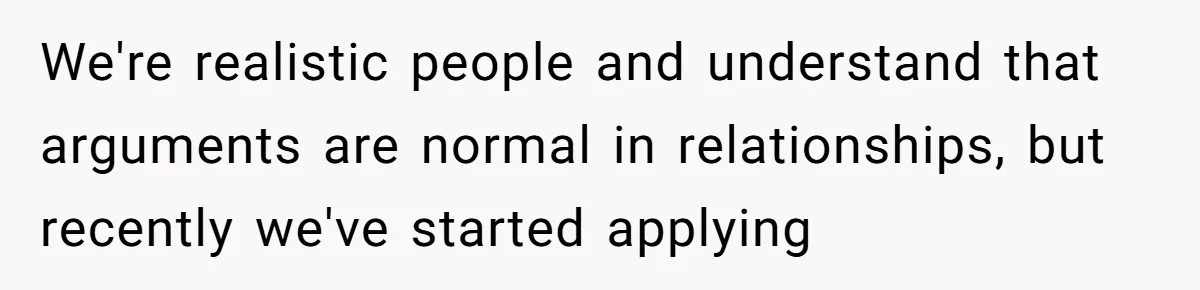 We're realistic people and understand that arguments are normal in relationships, but recently we've started applying