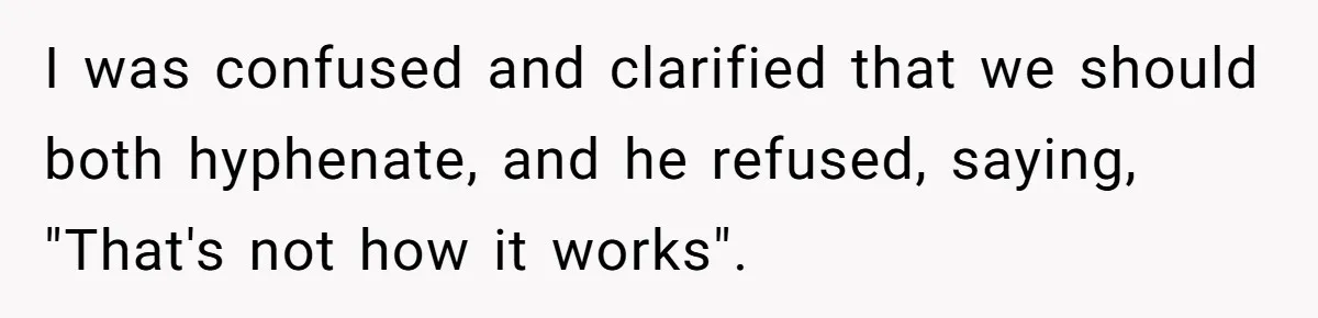 I was confused and clarified that we should both hyphenate, and he refused, saying, "That's not how it works".